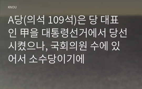 A당(의석 109석)은 당 대표인 甲을 대통령선거에서 당선시켰으나, 국회의원 수에 있어서 소수당이기에