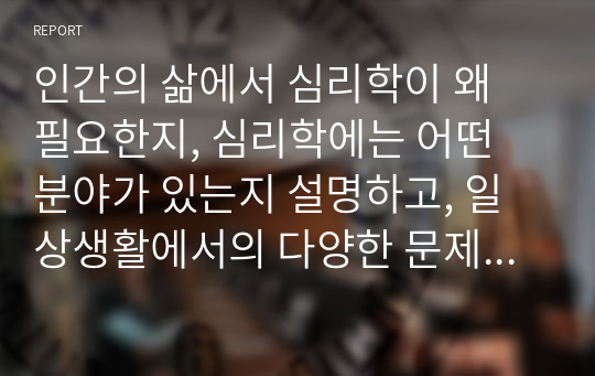 인간의 삶에서 심리학이 왜 필요한지, 심리학에는 어떤 분야가 있는지 설명하고, 일상생활에서의 다양한 문제상황을 예로 들어 심리학적 관점으로 설명하고 학습자님이 바라는 심리학의 미래에 대해 서술하세요.