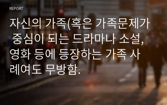 자신의 가족(혹은 가족문제가 중심이 되는 드라마나 소설, 영화 등에 등장하는 가족 사례여도 무방함.