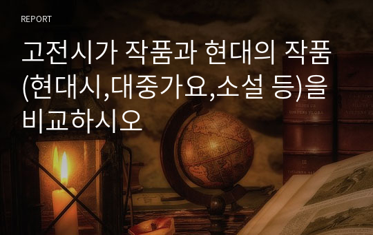 고전시가 작품과 현대의 작품(현대시,대중가요,소설 등)을 비교하시오