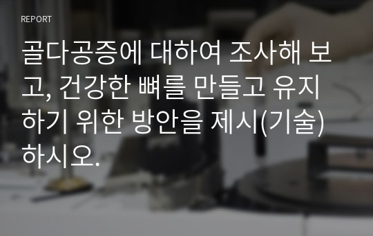 골다공증에 대하여 조사해 보고, 건강한 뼈를 만들고 유지하기 위한 방안을 제시(기술)하시오.