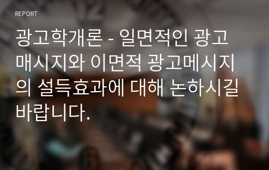 광고학개론 - 일면적인 광고매시지와 이면적 광고메시지의 설득효과에 대해 논하시길바랍니다.