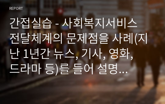 간접실습 - 사회복지서비스 전달체계의 문제점을 사례(지난 1년간 뉴스, 기사, 영화, 드라마 등)를 들어 설명하시오