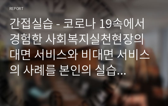 간접실습 - 코로나 19속에서 경험한 사회복지실천현장의 대면 서비스와 비대면 서비스의 사례를 본인의 실습기관 클라이언트를 중심으로 설명하고 문제점을 제시하시오