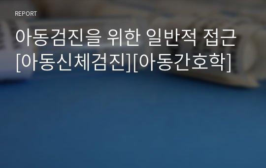 아동검진을 위한 일반적 접근[아동신체검진][아동간호학]