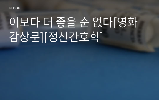 이보다 더 좋을 순 없다[영화 감상문][정신간호학]