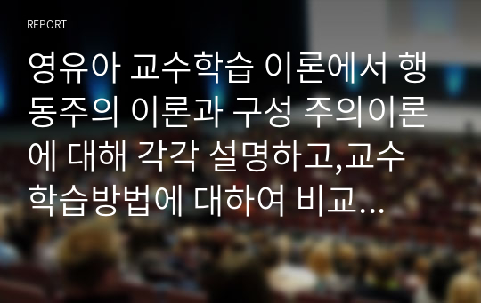 영유아 교수학습 이론에서 행동주의 이론과 구성 주의이론에 대해 각각 설명하고,교수학습방법에 대하여 비교하여 논하시오.