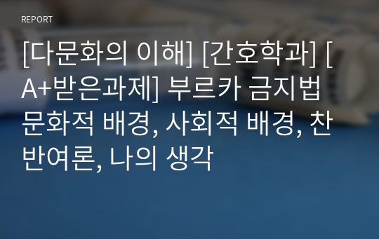 [다문화의 이해] [간호학과] [A+받은과제] 부르카 금지법 문화적 배경, 사회적 배경, 찬반여론, 나의 생각