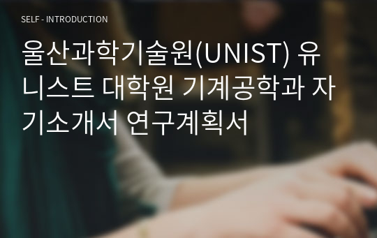 울산과학기술원(UNIST) 유니스트 대학원 기계공학과 자기소개서 연구계획서