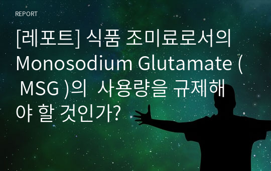 [레포트] 식품 조미료로서의 Monosodium Glutamate ( MSG )의  사용량을 규제해야 할 것인가?