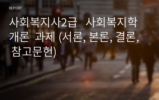 사회복지사2급   사회복지학개론  과제 (서론, 본론, 결론, 참고문헌)