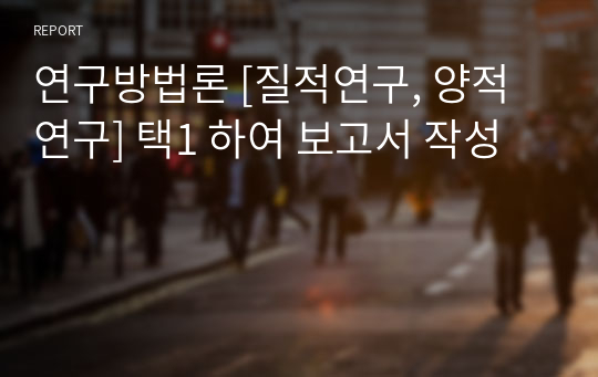 연구방법론 [질적연구, 양적연구] 택1 하여 보고서 작성