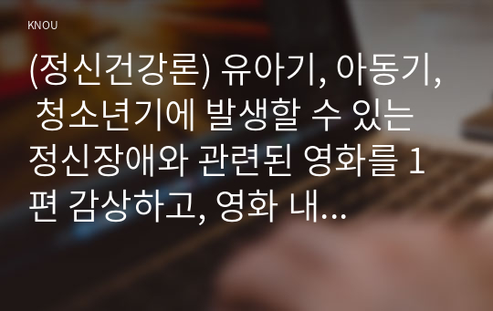 (정신건강론) 유아기, 아동기, 청소년기에 발생할 수 있는 정신장애와 관련된 영화를 1편 감상하고, 영화 내용에서