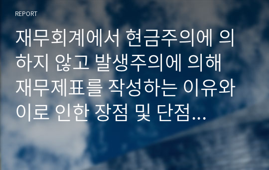 재무회계에서 현금주의에 의하지 않고 발생주의에 의해 재무제표를 작성하는 이유와 이로 인한 장점 및 단점에 대해서 논하시오.