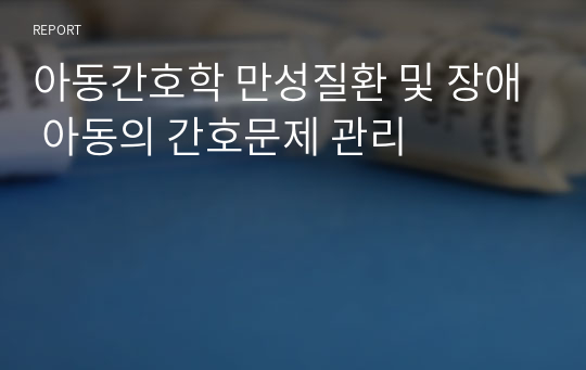 아동간호학 만성질환 및 장애 아동의 간호문제 관리