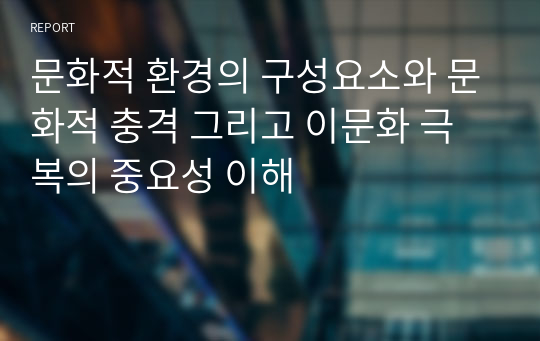 문화적 환경의 구성요소와 문화적 충격 그리고 이문화 극복의 중요성 이해