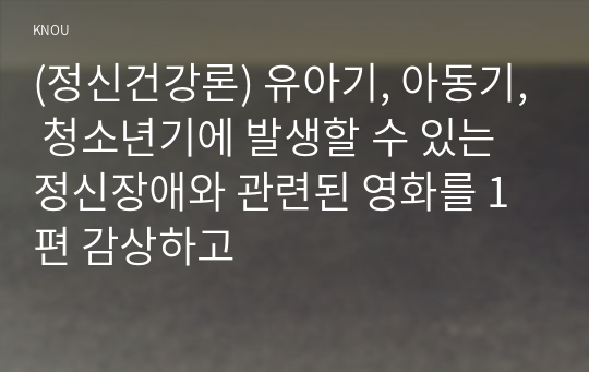 (정신건강론) 유아기, 아동기, 청소년기에 발생할 수 있는 정신장애와 관련된 영화를 1편 감상하고