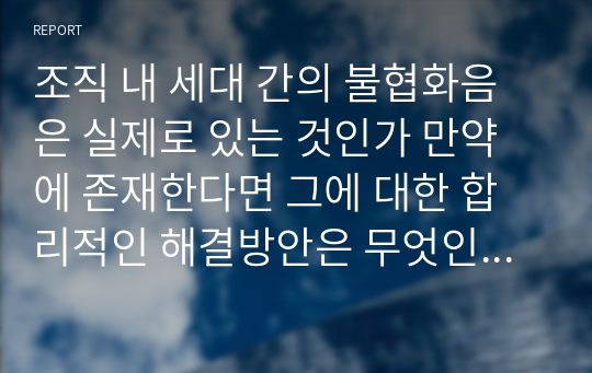 조직 내 세대 간의 불협화음은 실제로 있는 것인가 만약에 존재한다면 그에 대한 합리적인 해결방안은 무엇인지 우리 기업들의 성공적인 사례와 본인의 경험 등을 서술해 보시오.