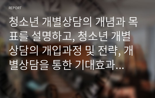 청소년 개별상담의 개념과 목표를 설명하고, 청소년 개별상담의 개입과정 및 전략, 개별상담을 통한 기대효과를 서술하시오.