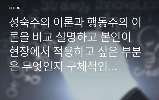 성숙주의 이론과 행동주의 이론을 비교 설명하고 본인이 현장에서 적용하고 싶은 부분은 무엇인지 구체적인 사례를 들어 논하시오.