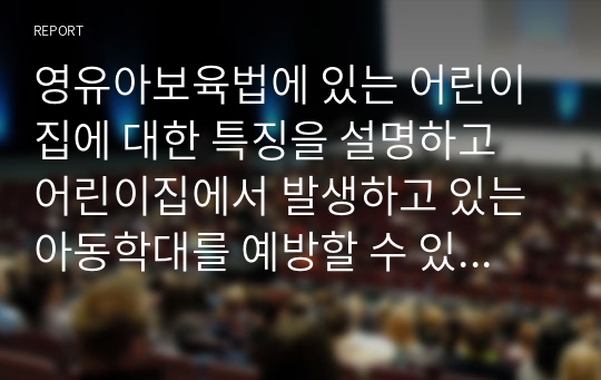 영유아보육법에 있는 어린이집에 대한 특징을 설명하고 어린이집에서 발생하고 있는 아동학대를 예방할 수 있는 방법과 영유아보육법 중에서 영유아가 잘 자랄 수 있도록 변경되었으면 하는 법령을