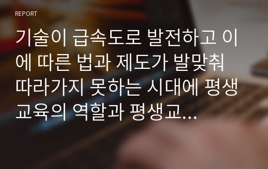 기술이 급속도로 발전하고 이에 따른 법과 제도가 발맞춰 따라가지 못하는 시대에 평생교육의 역할과 평생교육 방법에서 첨단 기술도입에 대해 서술하시오