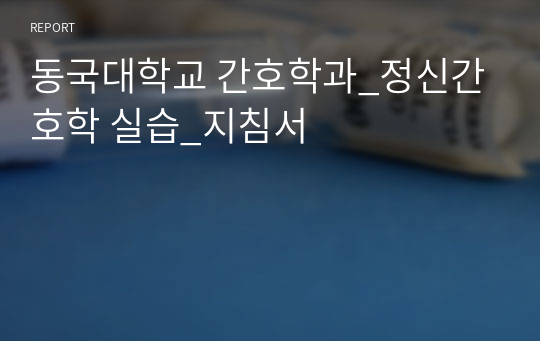 동국대학교 간호학과_정신간호학 실습_지침서