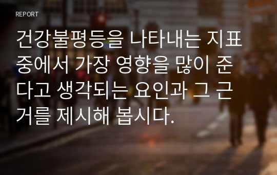 건강불평등을 나타내는 지표 중에서 가장 영향을 많이 준다고 생각되는 요인과 그 근거를 제시해 봅시다.