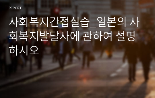 사회복지간접실습_일본의 사회복지발달사에 관하여 설명하시오