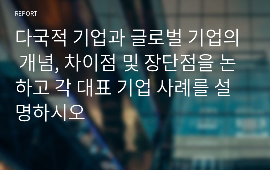 다국적 기업과 글로벌 기업의 개념, 차이점 및 장단점을 논하고 각 대표 기업 사례를 설명하시오