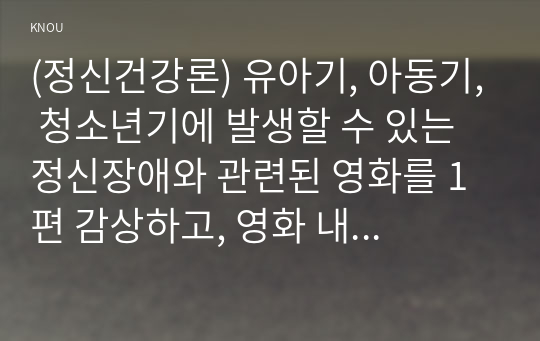 (정신건강론) 유아기, 아동기, 청소년기에 발생할 수 있는 정신장애와 관련된 영화를 1편 감상하고, 영화 내용에서