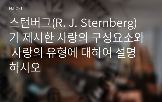 스턴버그(R. J. Sternberg)가 제시한 사랑의 구성요소와 사랑의 유형에 대하여 설명하시오