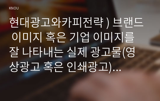 현대광고와카피전략 ) 브랜드 이미지 혹은 기업 이미지를 잘 나타내는 실제 광고물(영상광고 혹은 인쇄광고)을 택한 후, 그 광고에 대한 평가를 기술하시오.