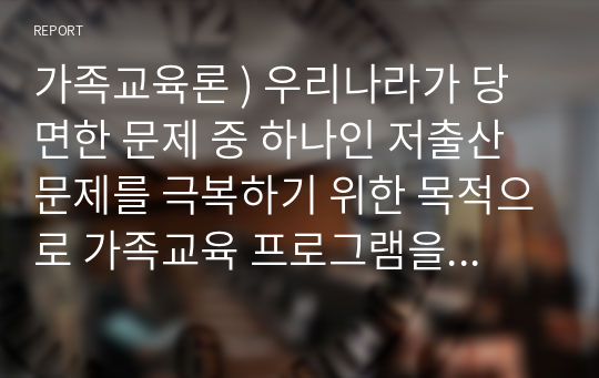 가족교육론 ) 우리나라가 당면한 문제 중 하나인 저출산 문제를 극복하기 위한 목적으로 가족교육 프로그램을 설계하시오.