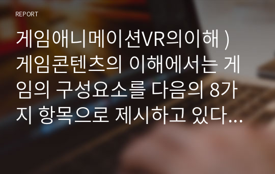 게임애니메이션VR의이해 ) 게임콘텐츠의 이해에서는 게임의 구성요소를 다음의 8가지 항목으로 제시하고 있다. 참여자 목표 설정(스토리, 캐릭터, 사운드) 절차  규칙 충돌 혹