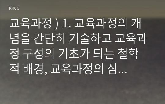 교육과정 ) 1. 교육과정의 개념을 간단히 기술하고 교육과정 구성의 기초가 되는 철학적 배경, 교육과정의 심리학적 배경, 교육과정의 사회학적 배경을 각각 구체적으로 기술하시오.  2. 타일러의 교육과정 개