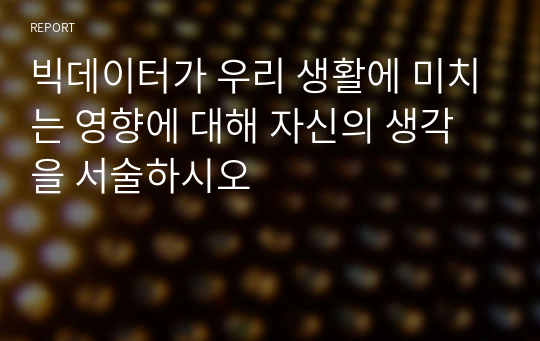 빅데이터가 우리 생활에 미치는 영향에 대해 자신의 생각을 서술하시오