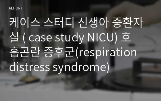 케이스 스터디 신생아 중환자실 ( case study NICU) 호흡곤란 증후군(respiration distress syndrome)
