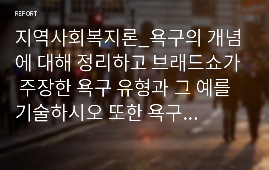 지역사회복지론_욕구의 개념에 대해 정리하고 브래드쇼가 주장한 욕구 유형과 그 예를 기술하시오 또한 욕구사정을 위한 조사방법을 5가지 이상 기술하시오