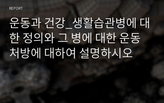 운동과 건강_생활습관병에 대한 정의와 그 병에 대한 운동처방에 대하여 설명하시오