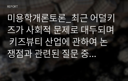 미용학개론토론_최근 어덜키즈가 사회적 문제로 대두되며 키즈뷰티 산업에 관하여 논쟁점과 관련된 질문 중 한 가지를 선택하여 본인의 의견을 제시해 보시기 바랍니다.