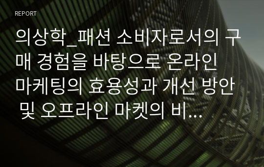 의상학_패션 소비자로서의 구매 경험을 바탕으로 온라인 마케팅의 효용성과 개선 방안 및 오프라인 마켓의 비전과 가능성에 대한 다양한 의견을 제시해 보시기 바랍니다.