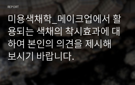 미용색채학_메이크업에서 활용되는 색채의 착시효과에 대하여 본인의 의견을 제시해 보시기 바랍니다.