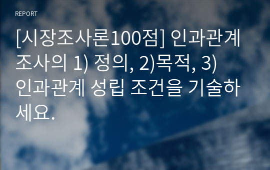 [시장조사론100점] 인과관계 조사의 1) 정의, 2)목적, 3) 인과관계 성립 조건을 기술하세요.