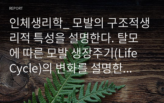 인체생리학_ 모발의 구조적생리적 특성을 설명한다. 탈모에 따른 모발 생장주기(Life Cycle)의 변화를 설명한다. 탈모에 관여하는 요소(호르몬 등) 및 원인을 설명한다.