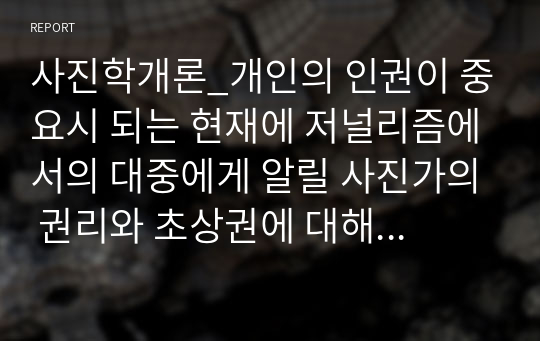 사진학개론_개인의 인권이 중요시 되는 현재에 저널리즘에서의 대중에게 알릴 사진가의 권리와 초상권에 대해 예시를 들어 이야기해 봅시다a