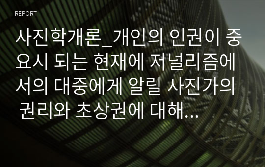 사진학개론_개인의 인권이 중요시 되는 현재에 저널리즘에서의 대중에게 알릴 사진가의 권리와 초상권에 대해 예시를 들어 이야기해 봅시다