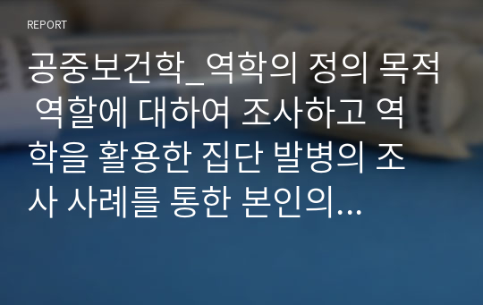 공중보건학_역학의 정의 목적 역할에 대하여 조사하고 역학을 활용한 집단 발병의 조사 사례를 통한 본인의 느낀점을 기술하시오a