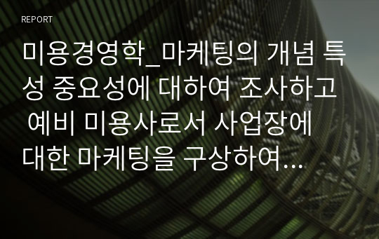 미용경영학_마케팅의 개념 특성 중요성에 대하여 조사하고 예비 미용사로서 사업장에 대한 마케팅을 구상하여 기술하시오b