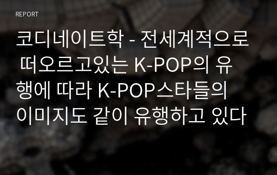 코디네이트학 - 전세계적으로 떠오르고있는 K-POP의 유행에 따라 K-POP스타들의 이미지도 같이 유행하고 있다 이에 따라 K-POP 스타들이 연출하고 있는 한국적인 이미지를 조사하고 다양한 코디네이션 연출방법과 K-STYLE의 중요성에 대해 기술하시오